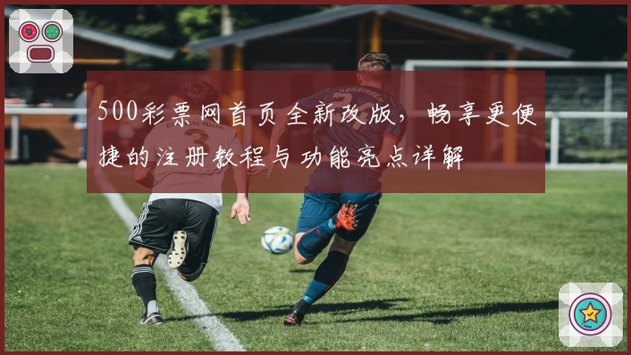 500彩票网首页全新改版，畅享更便捷的注册教程与功能亮点详解