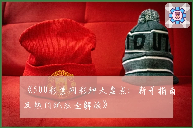 《500彩票网彩种大盘点：新手指南及热门玩法全解读》