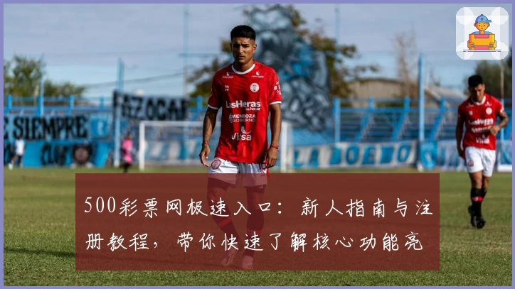 500彩票网极速入口：新人指南与注册教程，带你快速了解核心功能亮点