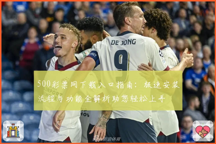 500彩票网下载入口指南：极速安装流程与功能全解析助您轻松上手