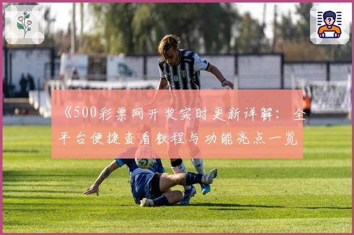 《500彩票网开奖实时更新详解：全平台便捷查看教程与功能亮点一览》