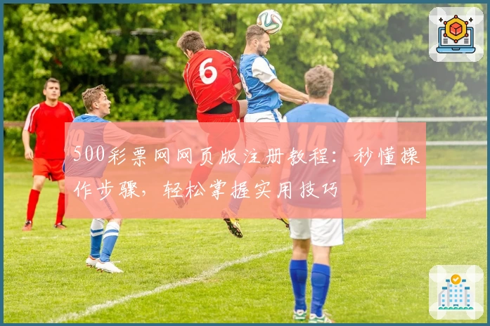 500彩票网网页版注册教程：秒懂操作步骤，轻松掌握实用技巧