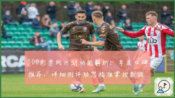 500彩票网计划功能解析：年度口碑推荐，详细测评助您精准掌控数据