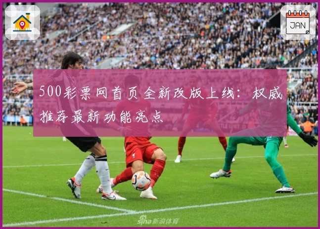 500彩票网首页全新改版上线：权威推荐最新功能亮点