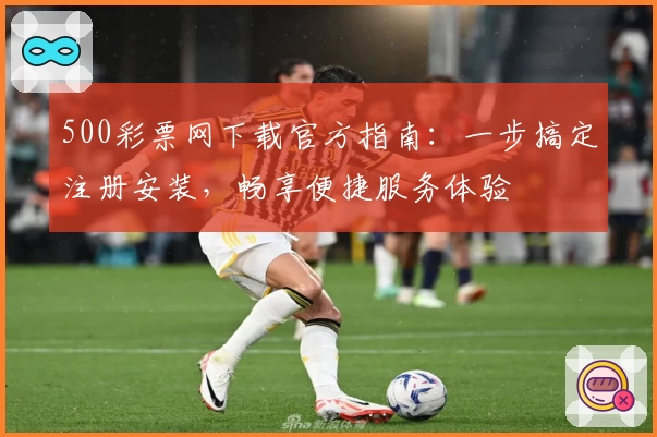 500彩票网下载官方指南：一步搞定注册安装，畅享便捷服务体验