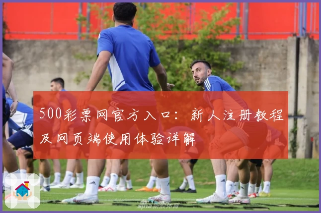 500彩票网官方入口：新人注册教程及网页端使用体验详解