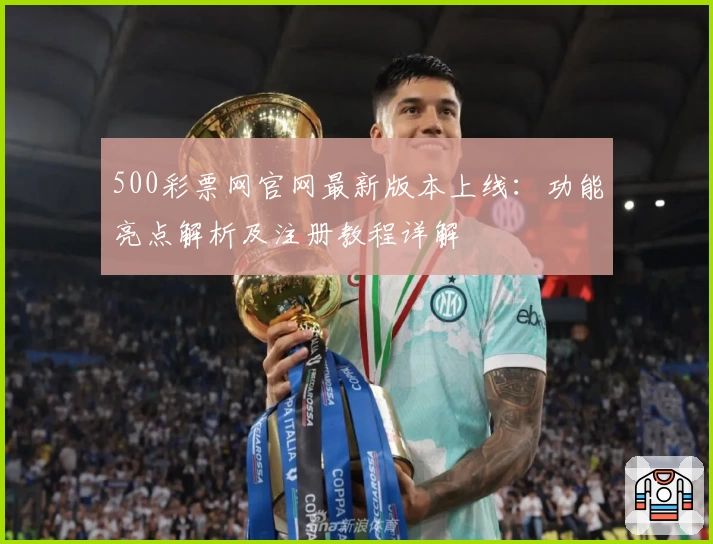 500彩票网官网最新版本上线：功能亮点解析及注册教程详解