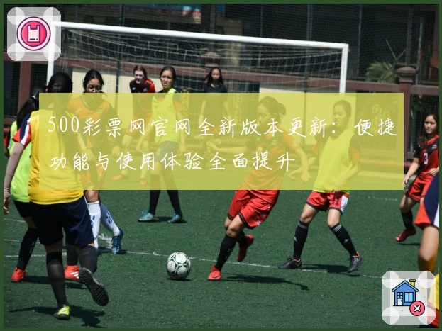500彩票网官网全新版本更新：便捷功能与使用体验全面提升
