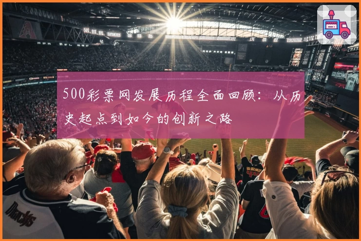 500彩票网发展历程全面回顾:从历史起点到如今的创新之路