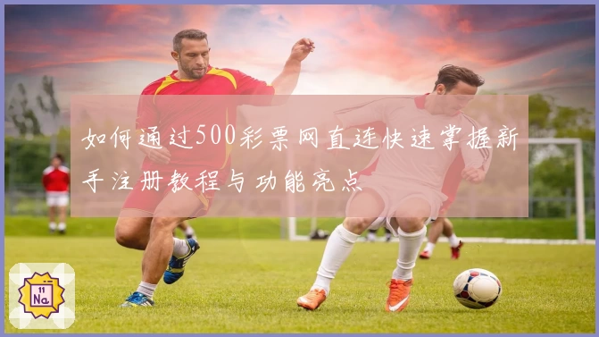 如何通过500彩票网直连快速掌握新手注册教程与功能亮点