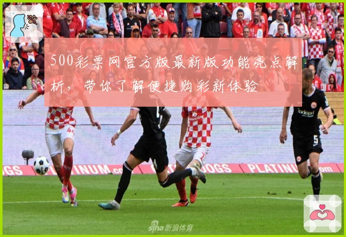 500彩票网官方版最新版功能亮点解析，带你了解便捷购彩新体验