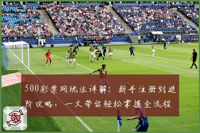 500彩票网玩法详解：新手注册到进阶攻略，一文带你轻松掌握全流程