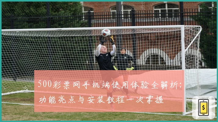 500彩票网手机端使用体验全解析：功能亮点与安装教程一次掌握