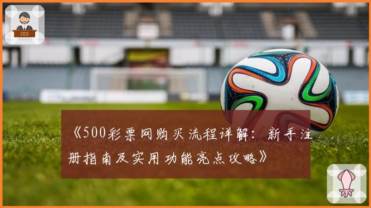 《500彩票网购买流程详解：新手注册指南及实用功能亮点攻略》