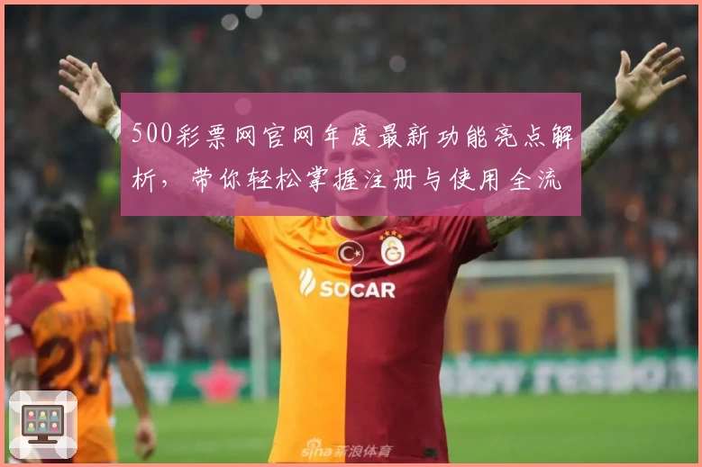 500彩票网官网年度最新功能亮点解析，带你轻松掌握注册与使用全流程