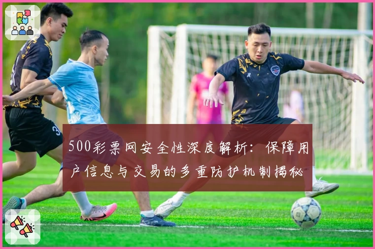 500彩票网安全性深度解析:保障用户信息与交易的多重防护机制揭秘