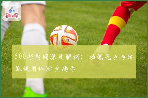 500彩票网深度解析:功能亮点与玩家使用体验全揭示