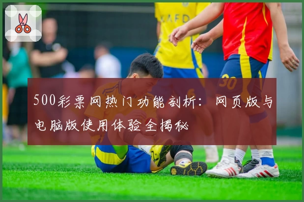 500彩票网热门功能剖析：网页版与电脑版使用体验全揭秘