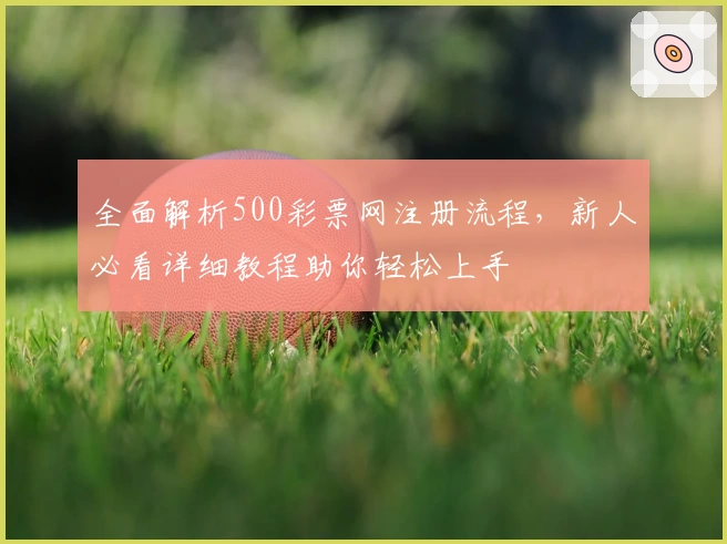 全面解析500彩票网注册流程，新人必看详细教程助你轻松上手