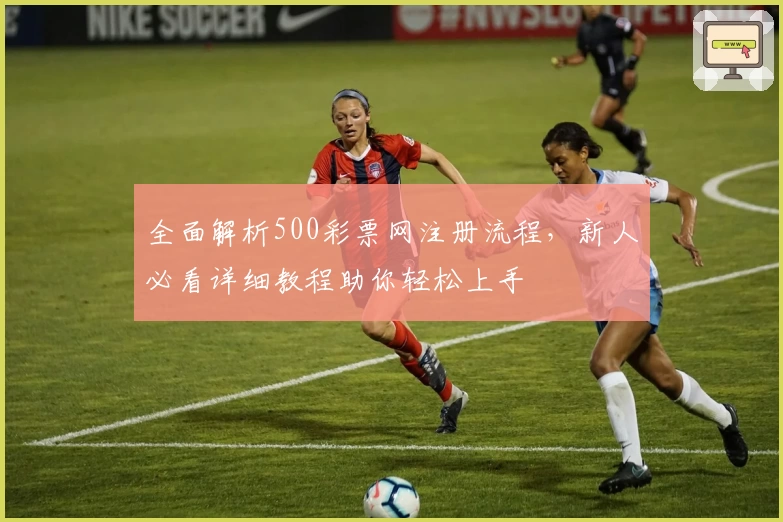 全面解析500彩票网注册流程，新人必看详细教程助你轻松上手