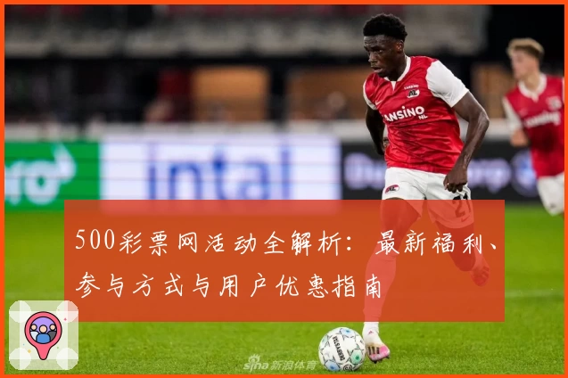 500彩票网活动全解析：最新福利、参与方式与用户优惠指南