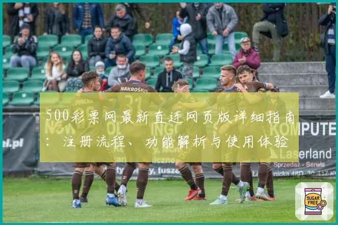 500彩票网最新直连网页版详细指南：注册流程、功能解析与使用体验