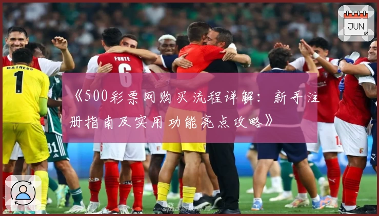 《500彩票网购买流程详解：新手注册指南及实用功能亮点攻略》