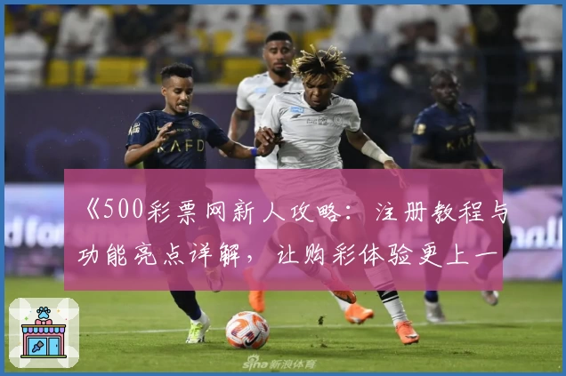 《500彩票网新人攻略：注册教程与功能亮点详解，让购彩体验更上一层楼》
