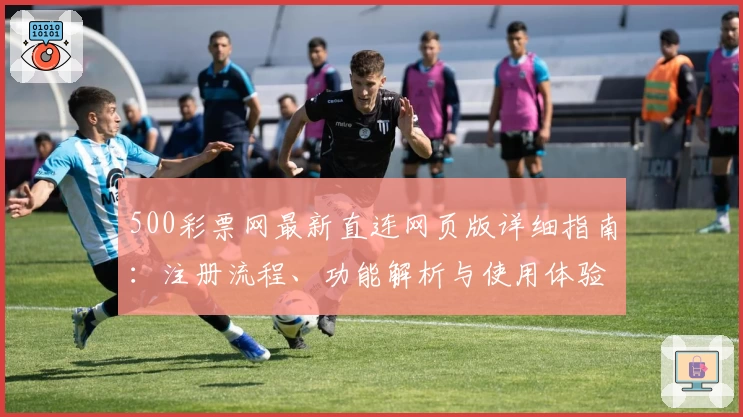 500彩票网最新直连网页版详细指南：注册流程、功能解析与使用体验