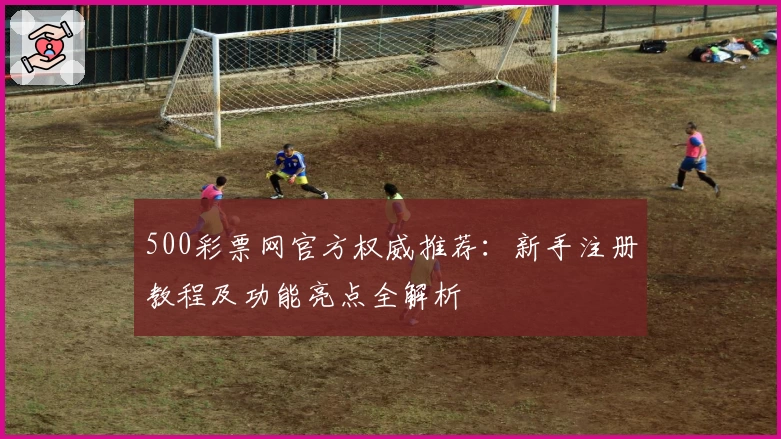 500彩票网官方权威推荐：新手注册教程及功能亮点全解析