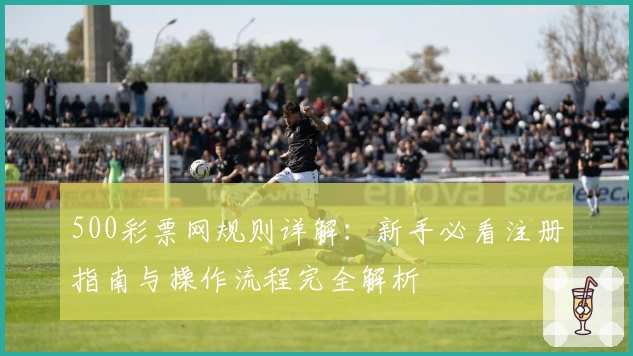 500彩票网规则详解：新手必看注册指南与操作流程完全解析