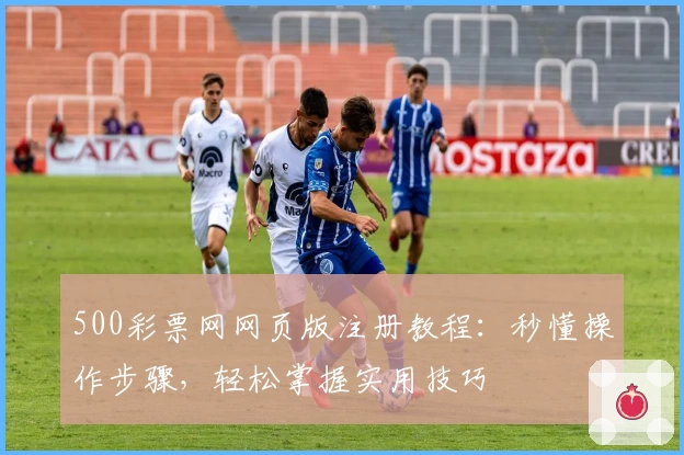 500彩票网网页版注册教程：秒懂操作步骤，轻松掌握实用技巧