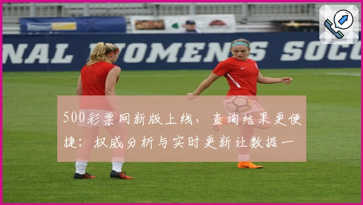 500彩票网新版上线，查询结果更便捷：权威分析与实时更新让数据一目了然