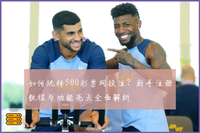 如何玩转500彩票网投注？新手注册教程与功能亮点全面解析