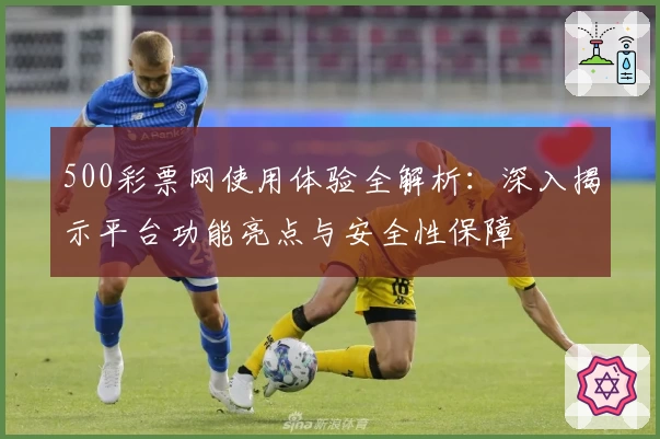 500彩票网使用体验全解析：深入揭示平台功能亮点与安全性保障