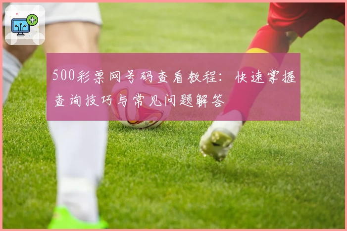 500彩票网号码查看教程：快速掌握查询技巧与常见问题解答