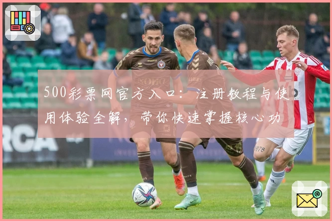 500彩票网官方入口：注册教程与使用体验全解，带你快速掌握核心功能