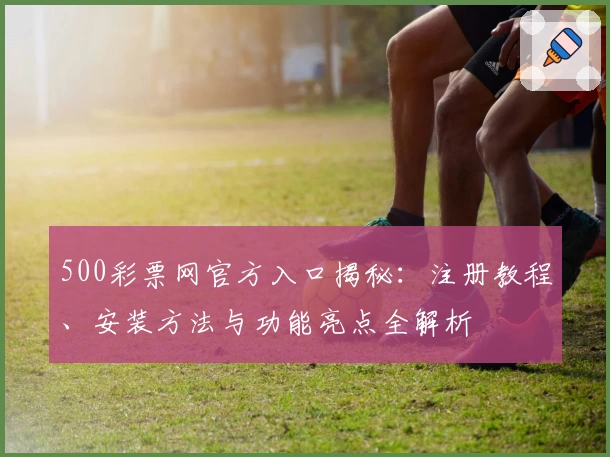 500彩票网官方入口揭秘：注册教程、安装方法与功能亮点全解析