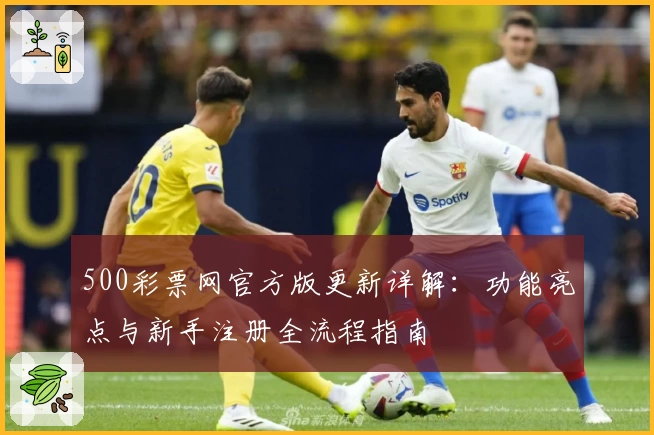 500彩票网官方版更新详解:功能亮点与新手注册全流程指南