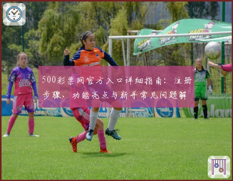 500彩票网官方入口详细指南：注册步骤、功能亮点与新手常见问题解答