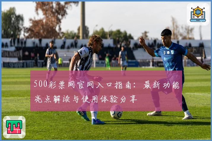 500彩票网官网入口指南：最新功能亮点解读与使用体验分享