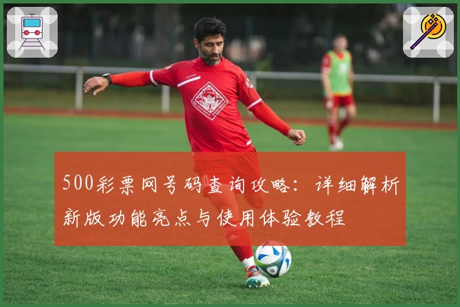 500彩票网号码查询攻略：详细解析新版功能亮点与使用体验教程