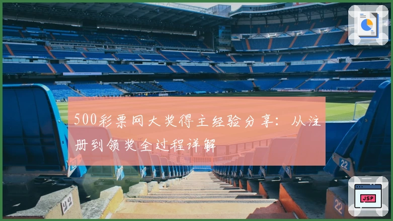 500彩票网大奖得主经验分享：从注册到领奖全过程详解