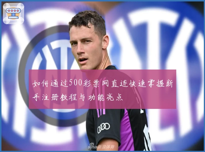 如何通过500彩票网直连快速掌握新手注册教程与功能亮点