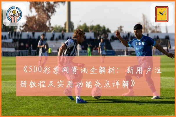 《500彩票网资讯全解析：新用户注册教程及实用功能亮点详解》