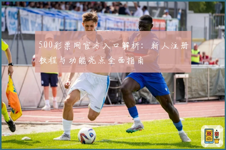 500彩票网官方入口解析：新人注册教程与功能亮点全面指南