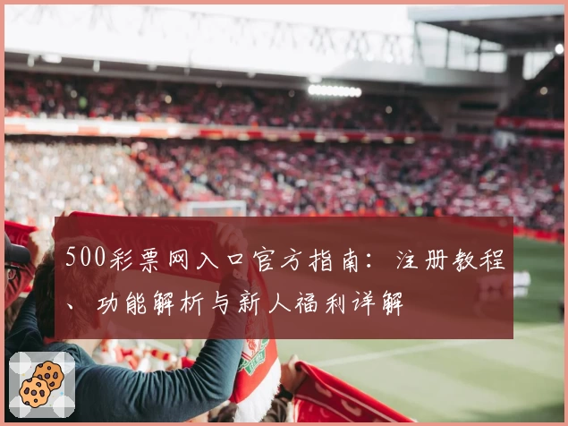 500彩票网入口官方指南：注册教程、功能解析与新人福利详解