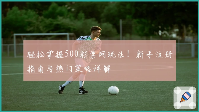 轻松掌握500彩票网玩法！新手注册指南与热门策略详解