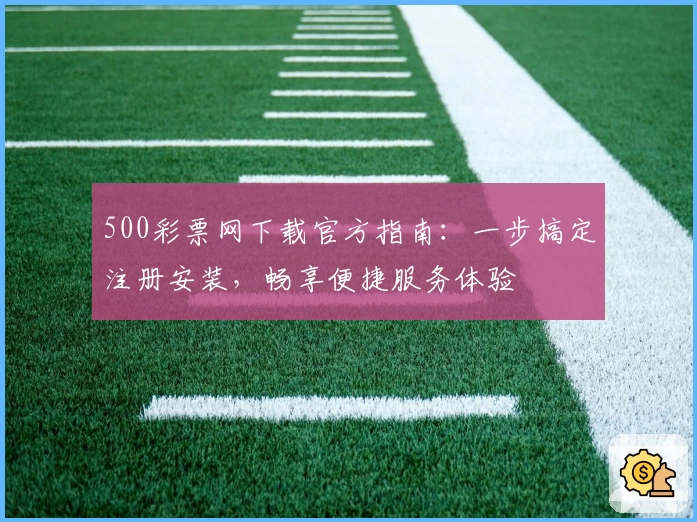 500彩票网下载官方指南：一步搞定注册安装，畅享便捷服务体验