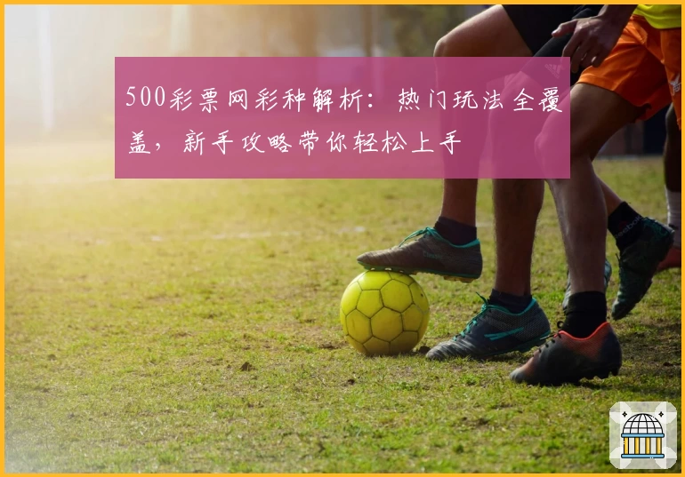 500彩票网彩种解析：热门玩法全覆盖，新手攻略带你轻松上手